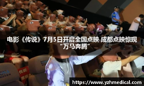 彩霸王官网：电影《传说》7月5日开启全国点映 成都点映惊现“万马奔腾”