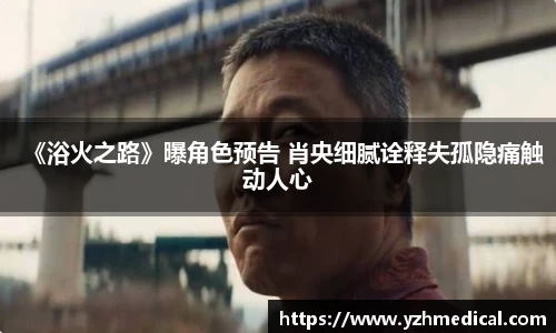 彩霸王官网：《浴火之路》曝角色预告 肖央细腻诠释失孤隐痛触动人心